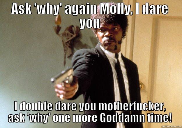 ASK 'WHY' AGAIN MOLLY, I DARE YOU I DOUBLE DARE YOU MOTHERFUCKER, ASK 'WHY' ONE MORE GODDAMN TIME! Samuel L Jackson