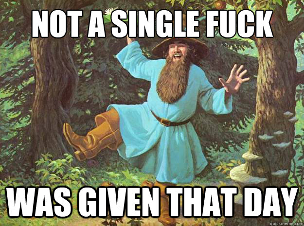 NOT A SINGLE FUCK WAS GIVEN THAT DAY  Tom Bombadil