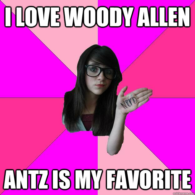 I love woody allen antz is my favorite  Idiot Nerd Girl