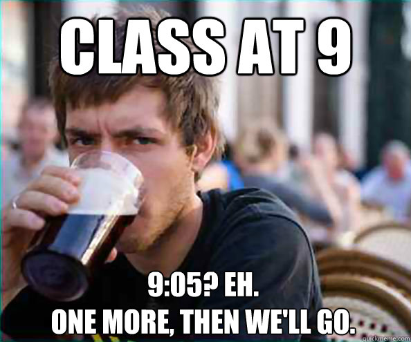Class at 9 9:05? Eh.
One more, then we'll go.  Lazy College Senior