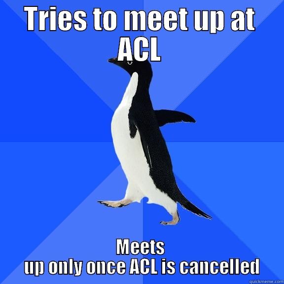 TRIES TO MEET UP AT ACL MEETS  UP ONLY ONCE ACL IS CANCELLED Socially Awkward Penguin