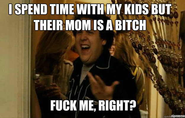 I spend time with my kids but their mom is a bitch FUCK ME, RIGHT? - I spend time with my kids but their mom is a bitch FUCK ME, RIGHT?  fuck me right