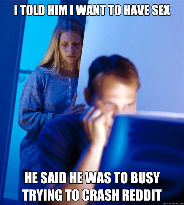 I told him i want to have sex he said he was to busy trying to crash reddit  Redditors Wife