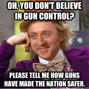 Oh, you don't believe in gun control? Please tell me how guns have made the nation safer. - Oh, you don't believe in gun control? Please tell me how guns have made the nation safer.  Condescending Wonka
