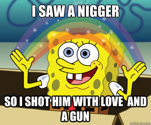 I saw a nigger so I shot him with love  and a gun  Annoyed Sponge Bob Square Pants