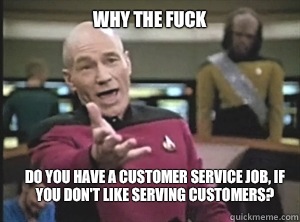 why the fuck Do you have a customer service job, if you don't like serving customers?  Annoyed Picard