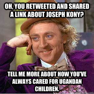 Oh, you retweeted and shared a link about Joseph Kony? Tell me more about how you've always cared for Ugandan children.  Condescending Wonka