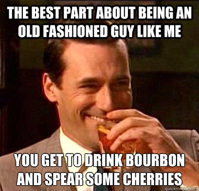 The best part about being an Old Fashioned Guy like me You get to drink bourbon and spear some cherries  Laughing Don Draper