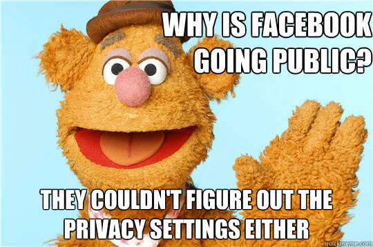 Why is Facebook going public? 
 They couldn't figure out the privacy settings either
 - Why is Facebook going public? 
 They couldn't figure out the privacy settings either
  Fozzie Bear is into bears
