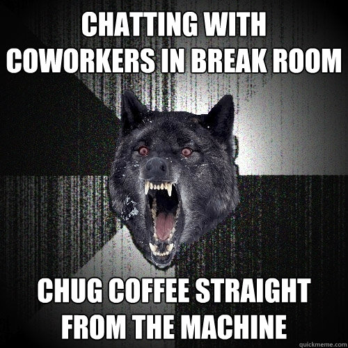 chatting with coworkers in break room chug coffee straight from the machine  Insanity Wolf