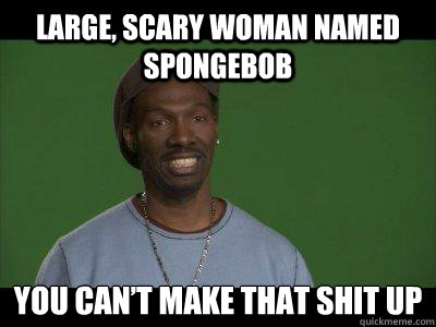 large, scary woman named Spongebob you can’t make that shit up - large, scary woman named Spongebob you can’t make that shit up  Charlie Murphy cant make that shit up
