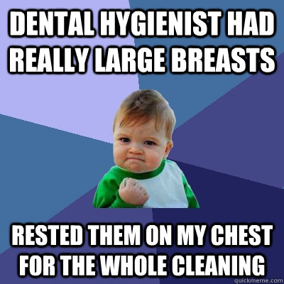 dental hygienist had really large breasts Rested them on my chest for the whole cleaning  Success Kid