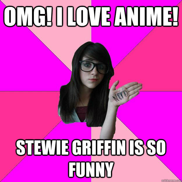 omg! i love anime!  stewie griffin is so funny  Idiot Nerd Girl
