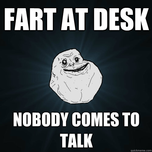 Fart at desk Nobody comes to talk  Forever Alone
