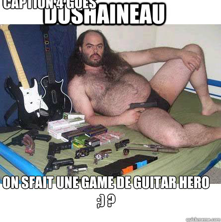 dushaineau on sfait une game de guitar hero ;) ? Caption 3 goes here Caption 4 goes here  