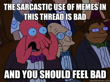 The sarcastic use of memes in this thread is bad And you should feel bad  X is bad and you should feel bad