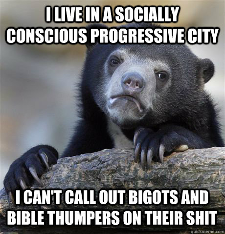 I LIVE IN A SOCIALLY CONSCIOUS PROGRESSIVE CITY I CAN'T CALL OUT BIGOTS AND BIBLE THUMPERS ON THEIR SHIT  Confession Bear