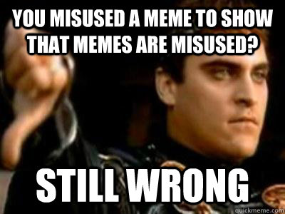 You misused a meme to show that memes are misused? Still wrong  Downvoting Roman