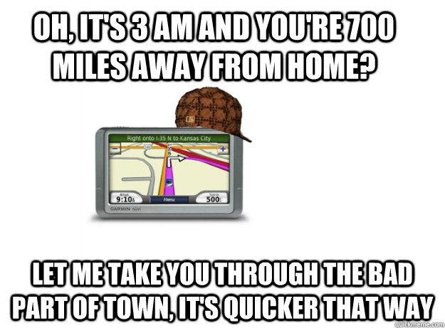 OH, IT'S 3 AM AND YOU'RE 700 MILES AWAY FROM HOME? LET ME TAKE YOU THROUGH THE BAD PART OF TOWN, IT'S QUICKER THAT WAY - OH, IT'S 3 AM AND YOU'RE 700 MILES AWAY FROM HOME? LET ME TAKE YOU THROUGH THE BAD PART OF TOWN, IT'S QUICKER THAT WAY  Scumbag GPS