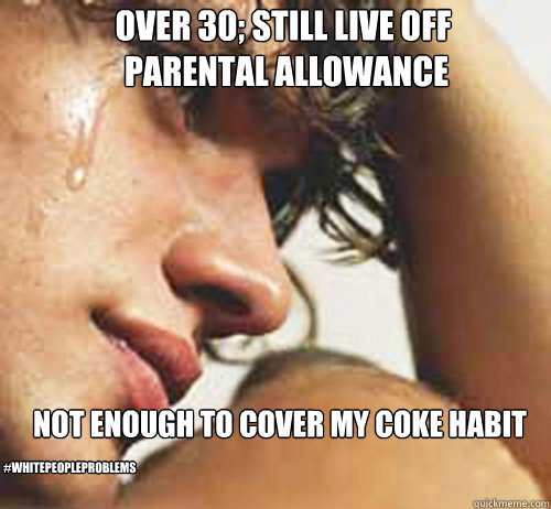 Over 30; still live off
 parental allowance Not enough to cover my coke habit #whitepeopleproblems  