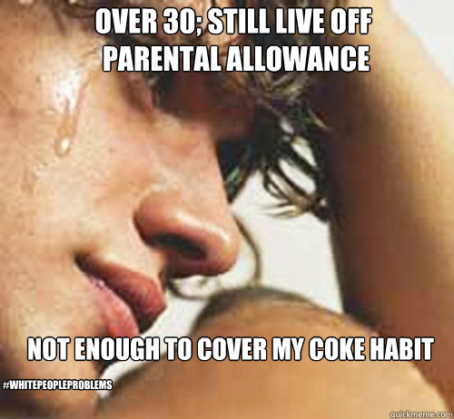 Over 30; still live off
 parental allowance Not enough to cover my coke habit #whitepeopleproblems  