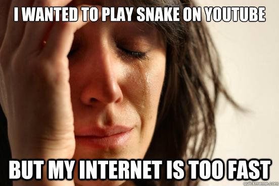 I wanted to play snake on youtube but my internet is too fast  First World Problems