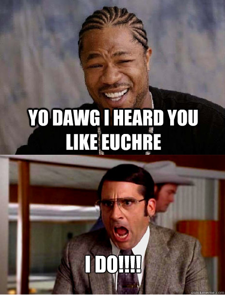 yo dawg i heard you like euchre I DO!!!!  
