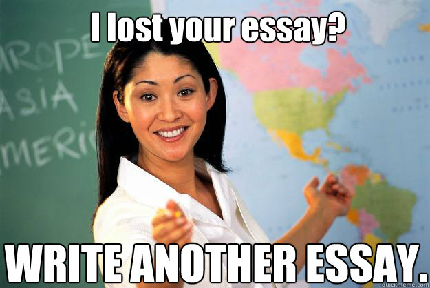 I lost your essay? WRITE ANOTHER ESSAY.  Unhelpful High School Teacher