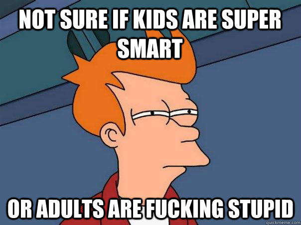 Not sure if Kids are super smart Or Adults are fucking stupid  Futurama Fry