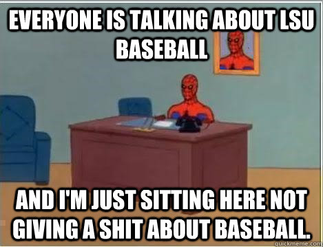 Everyone is talking about LSU Baseball And I'm just sitting here not giving a shit about baseball.   Im just sitting here masturbating