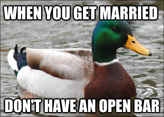 When you get married Don't have an open bar  Actual Advice Mallard