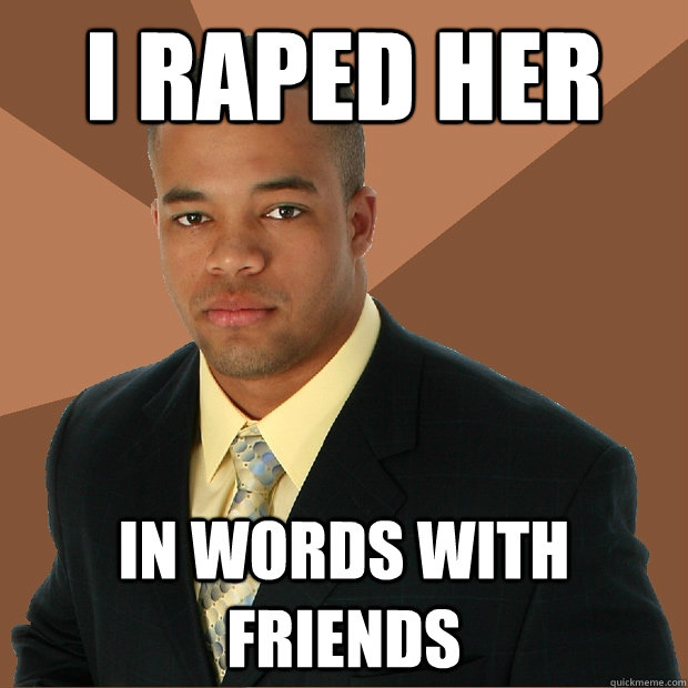 i raped her in words with friends  Successful Black Man