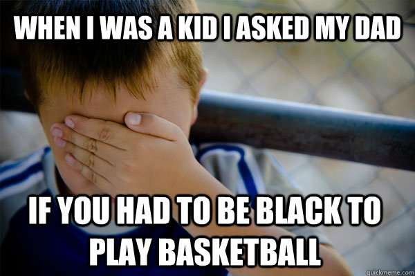 When I was a kid I asked my dad if you had to be black to play basketball - When I was a kid I asked my dad if you had to be black to play basketball  Confession kid