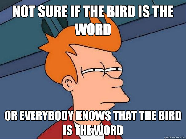 Not sure if the bird is the word or everybody knows that the bird is the word  Futurama Fry