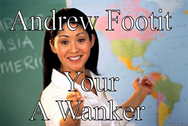 ANDREW FOOTIT YOUR A WANKER  Unhelpful High School Teacher