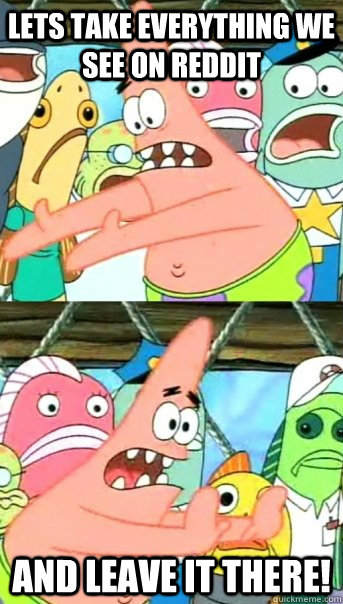 Lets take everything we see on Reddit and leave it there!  Push it somewhere else Patrick