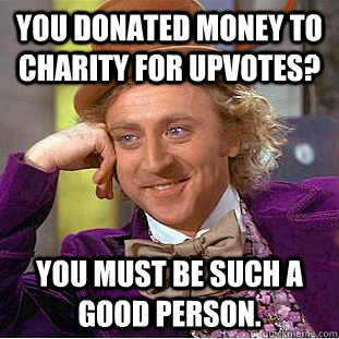 you donated money to charity for upvotes? you must be such a good person.  Creepy Wonka