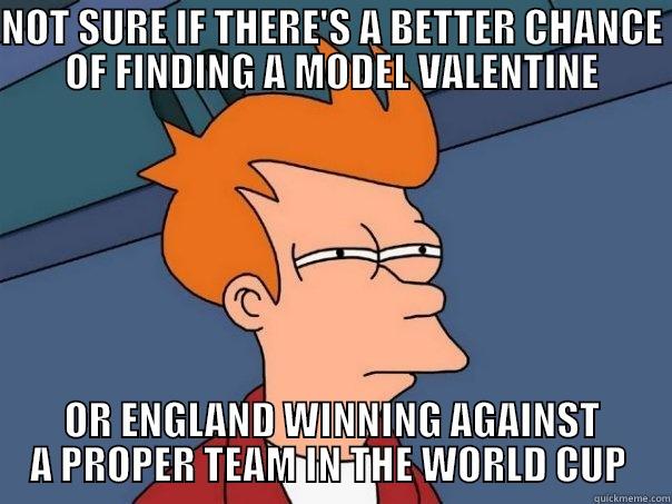 NOT SURE IF THERE'S A BETTER CHANCE OF FINDING A MODEL VALENTINE OR ENGLAND WINNING AGAINST A PROPER TEAM IN THE WORLD CUP  Futurama Fry