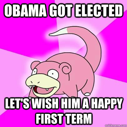Obama got elected let's wish him a happy first term  Slowpoke