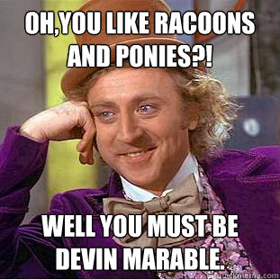 Oh,You like racoons and Ponies?! well you must be Devin Marable.  Creepy Wonka
