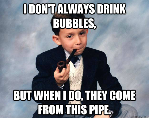 I don't always drink bubbles, but when I do, they come from this pipe. - I don't always drink bubbles, but when I do, they come from this pipe.  The most interesting tot in the world