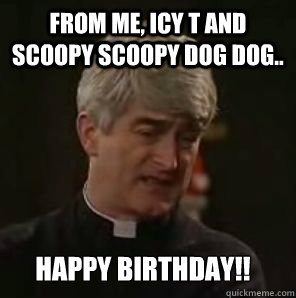 From me, icy t and scoopy scoopy dog dog.. Happy Birthday!!  