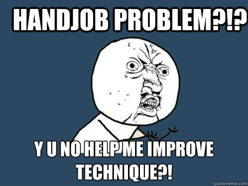 handjob problem?!? y u no help me improve technique?!  Y U No