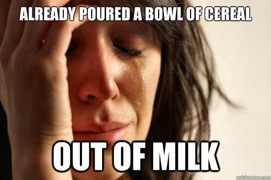 already poured a bowl of cereal out of milk  First World Problems