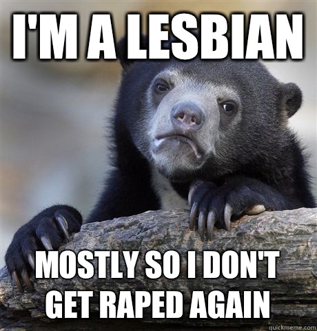 I'm a lesbian Mostly So I don't get raped again  Confession Bear