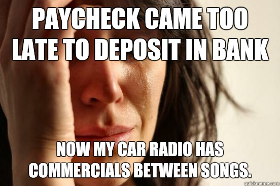 Paycheck came too late to deposit in bank Now my car radio has commercials between songs.  First World Problems