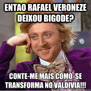 Entao rafael veroneze deixou bigode? conte-me mais como é se transforma no valdivia!!!  Creepy Wonka