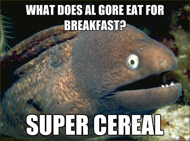What does Al Gore eat for breakfast? Super cereal  Bad Joke Eel