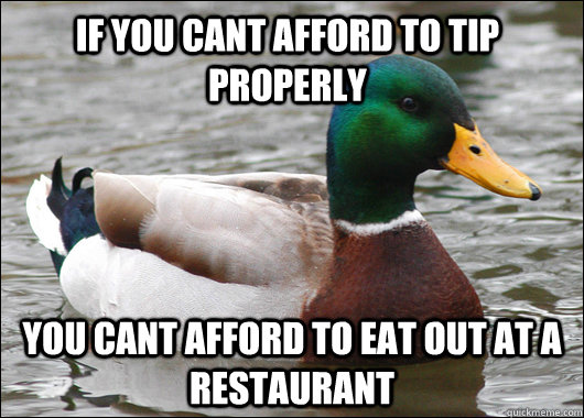 If you cant afford to tip properly you cant afford to eat out at a restaurant - If you cant afford to tip properly you cant afford to eat out at a restaurant  Actual Advice Mallard