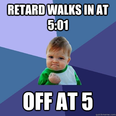 RETARD WALKS IN AT 5:01 oFF AT 5  Success Kid